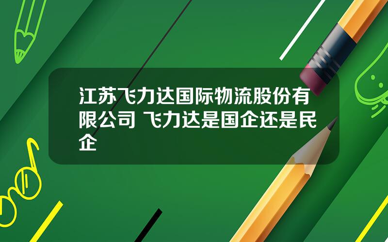 江苏飞力达国际物流股份有限公司 飞力达是国企还是民企